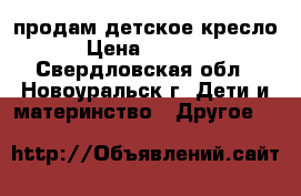 продам детское кресло › Цена ­ 1 500 - Свердловская обл., Новоуральск г. Дети и материнство » Другое   